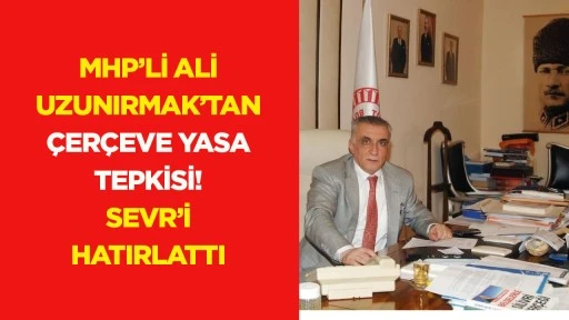 MHP'li Ali Uzunırmak'tan &Ccedil;er&ccedil;eve Yasa tepkisi! Sevr&rsquo;i hatırlattı