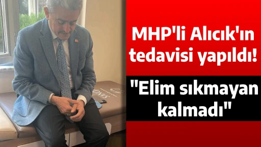 MHP'li Alıcık'ın tedavisi yapıldı! "Elimi sıkmayan kalmadı"