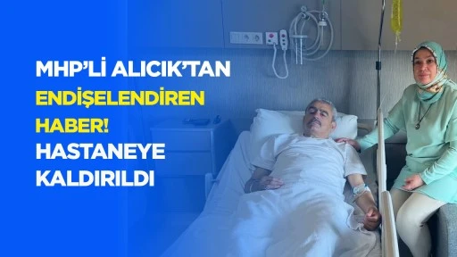 MHP'li Alıcık'tan endişelendiren haber! Hastaneye kaldırıldı
