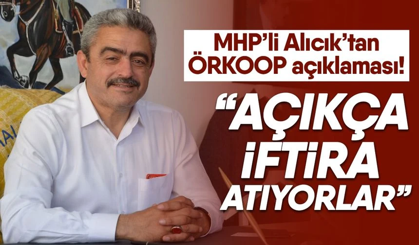 MHP&rsquo;li Alıcık&rsquo;tan &Ouml;RKOOP a&ccedil;ıklaması! &ldquo;A&ccedil;ık&ccedil;a iftira atıyorlar&rdquo;
