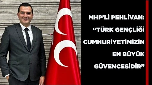 MHP'Lİ PEHLİVAN: &ldquo;T&Uuml;RK GEN&Ccedil;LİĞİ CUMHURİYETİMİZİN EN B&Uuml;Y&Uuml;K G&Uuml;VENCESİDİR&rdquo;