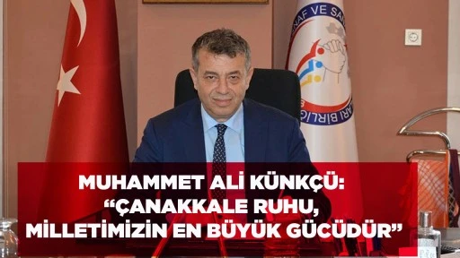 MUHAMMET ALİ K&Uuml;NK&Ccedil;&Uuml;: &ldquo;&Ccedil;ANAKKALE RUHU, MİLLETİMİZİN EN B&Uuml;Y&Uuml;K G&Uuml;C&Uuml;D&Uuml;R&rdquo;