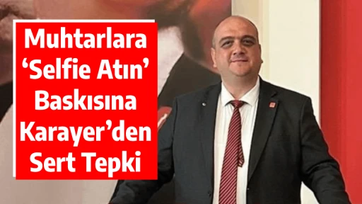 Muhtarlara &lsquo;Selfie Atın&rsquo; Baskısına Karayer&rsquo;den Sert Tepki