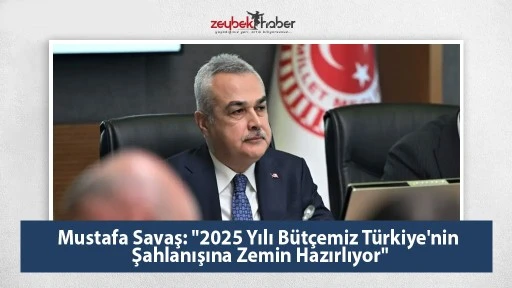 Mustafa Savaş: "2025 Yılı B&uuml;t&ccedil;emiz T&uuml;rkiye'nin Şahlanışına Zemin Hazırlıyor"
