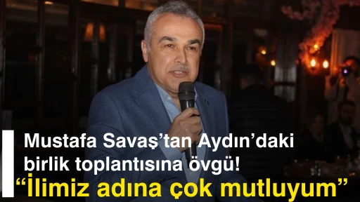 Mustafa Savaş&rsquo;tan Aydın&rsquo;daki birlik toplantısına &ouml;vg&uuml;! &ldquo;İlimiz adına &ccedil;ok mutluyum&rdquo;