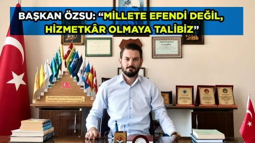 BAŞKAN &Ouml;ZSU: &ldquo;MİLLETE EFENDİ DEĞİL, HİZMETK&Acirc;R OLMAYA TALİBİZ&rdquo;