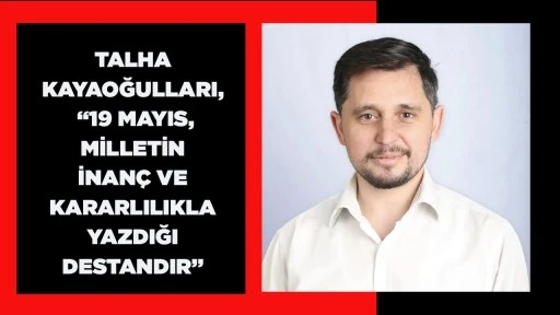 TALHA KAYAOĞULLARI, &ldquo;19 MAYIS, MİLLETİN İNAN&Ccedil; VE KARARLILIKLA YAZDIĞI DESTANDIR&rdquo;