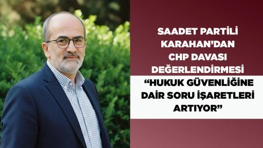 SAADET PARTİLİ KARAHAN&rsquo;DAN CHP DAVASI DEĞERLENDİRMESİ &ldquo;HUKUK G&Uuml;VENLİĞİNE DAİR SORU İŞARETLERİ ARTIYOR&rdquo;