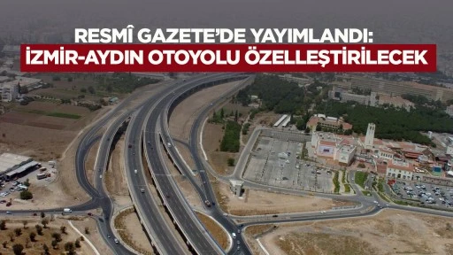 Resm&icirc; Gazete&rsquo;de yayımlandı: İzmir-Aydın Otoyolu &ouml;zelleştirilecek