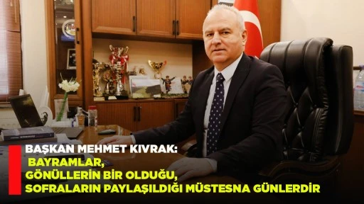 BAŞKAN MEHMET KIVRAK: BAYRAMLAR, G&Ouml;N&Uuml;LLERİN BİR OLDUĞU, SOFRALARIN PAYLAŞILDIĞI M&Uuml;STESNA G&Uuml;NLERDİR