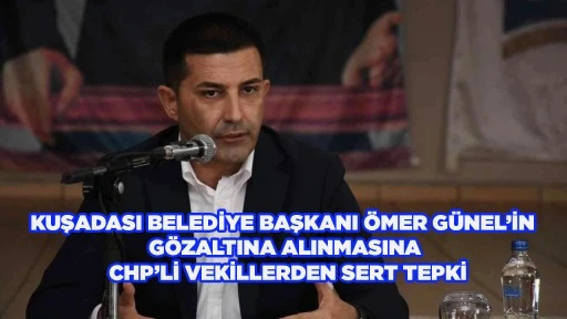 KUŞADASI BELEDİYE BAŞKANI &Ouml;MER G&Uuml;NEL&rsquo;İN G&Ouml;ZALTINA ALINMASINA CHP&rsquo;Lİ VEKİLLERDEN SERT TEPKİ