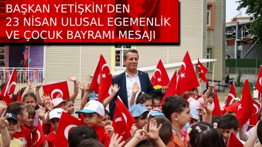 BAŞKAN YETİŞKİN&rsquo;DEN 23 NİSAN ULUSAL EGEMENLİK VE &Ccedil;OCUK BAYRAMI MESAJI