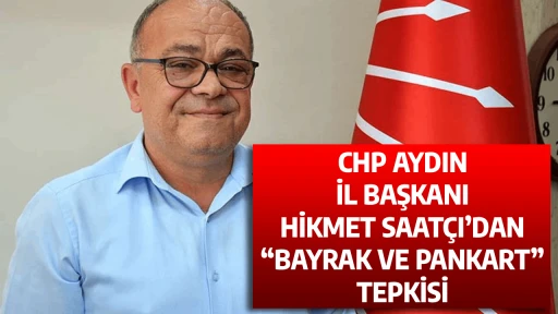 CHP AYDIN İL BAŞKANI HİKMET SAAT&Ccedil;I&rsquo;DAN &ldquo;BAYRAK VE PANKART&rdquo; TEPKİSİ