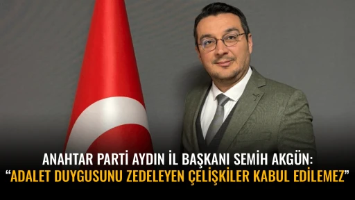 ANAHTAR PARTİ AYDIN İL BAŞKANI SEMİH AKG&Uuml;N: &ldquo;ADALET DUYGUSUNU ZEDELEYEN &Ccedil;ELİŞKİLER KABUL EDİLEMEZ&rdquo;