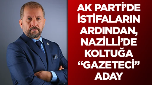 AK PARTİ’DE İSTİFALARIN ARDINDAN, NAZİLLİ’DE KOLTUĞA “GAZETECİ” ADAY