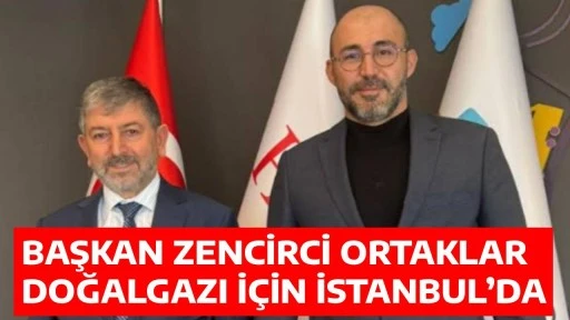 BAŞKAN ZENCİRCİ ORTAKLAR DOĞALGAZI İ&Ccedil;İN İSTANBUL&rsquo;DA