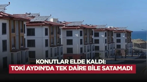 KONUTLAR ELDE KALDI: TOKİ AYDIN'DA TEK DAİRE BİLE SATAMADI