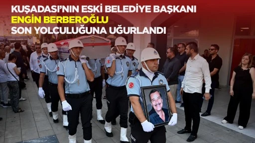 KUŞADASI&rsquo;NIN ESKİ BELEDİYE BAŞKANI ENGİN BERBEROĞLU SON YOLCULUĞUNA UĞURLANDI