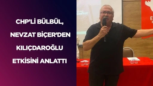 CHP&rsquo;Lİ B&Uuml;LB&Uuml;L, NEVZAT Bİ&Ccedil;ER&rsquo;DEN KILI&Ccedil;DAROĞLU ETKİSİNİ ANLATTI