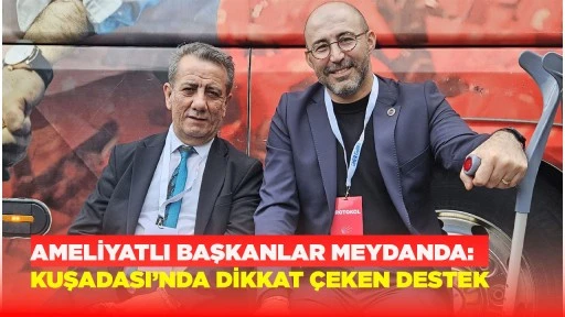 AMELİYATLI BAŞKANLAR MEYDANDA: KUŞADASI&rsquo;NDA DİKKAT &Ccedil;EKEN DESTEK