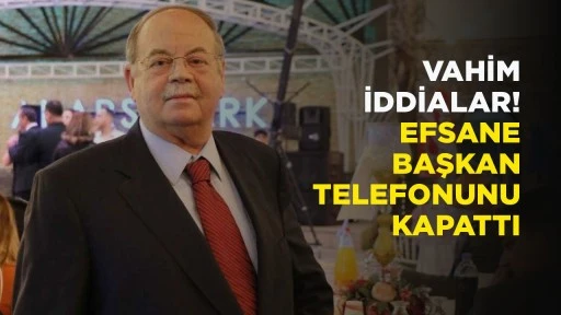 VAHİM İDDİALAR! EFSANE BAŞKAN TELEFONUNU KAPATTI