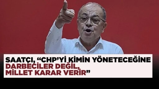 SAAT&Ccedil;I, &ldquo;CHP&rsquo;Yİ KİMİN Y&Ouml;NETECEĞİNE DARBECİLER DEĞİL, MİLLET KARAR VERİR&rdquo;