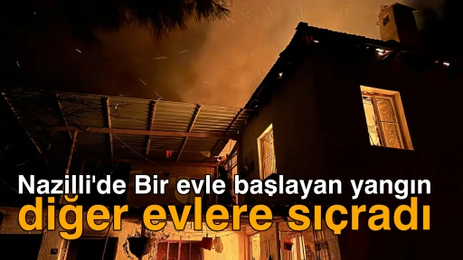 Nazilli'de Bir evle başlayan yangın diğer evlere sıçradı