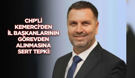 CHP'Lİ KEMERCİ'DEN İL BAŞKANLARININ G&Ouml;REVDEN ALINMASINA SERT TEPKİ: 