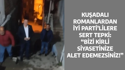 KUŞADALI ROMANLARDAN İYİ PARTİ&rsquo;LİLERE SERT TEPKİ: &ldquo;BİZİ KİRLİ SİYASETİNİZE ALET EDEMEZSİNİZ!&rdquo;
