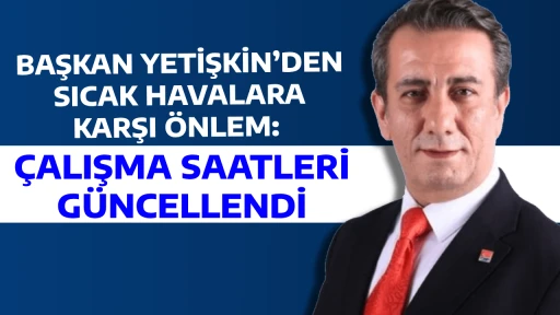 BAŞKAN YETİŞKİN&rsquo;DEN SICAK HAVALARA KARŞI &Ouml;NLEM:  &Ccedil;ALIŞMA SAATLERİ G&Uuml;NCELLENDİ