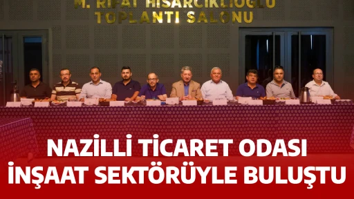 NAZİLLİ TİCARET ODASI İNŞAAT SEKTÖRÜYLE BULUŞTU
