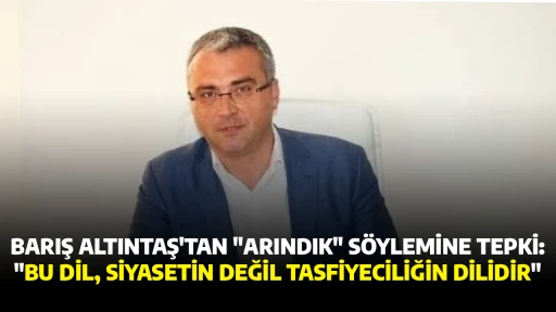 BARIŞ ALTINTAŞ'TAN "ARINDIK" SÖYLEMİNE TEPKİ: "BU DİL, SİYASETİN DEĞİL TASFİYECİLİĞİN DİLİDİR"