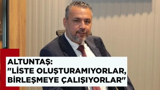 ALTUNTAŞ: "LİSTE OLUŞTURAMIYORLAR, BİRLEŞMEYE &Ccedil;ALIŞIYORLAR"