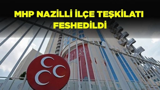 MHP NAZİLLİ İL&Ccedil;E TEŞKİLATI FESHEDİLDİ