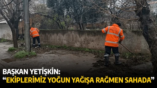 BAŞKAN YETİŞKİN: &ldquo;EKİPLERİMİZ YOĞUN YAĞIŞA RAĞMEN SAHADA&rdquo;