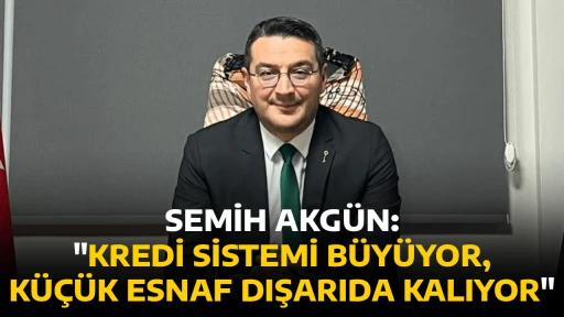 SEMİH AKG&Uuml;N, "KREDİ SİSTEMİ B&Uuml;Y&Uuml;YOR, K&Uuml;&Ccedil;&Uuml;K ESNAF DIŞARIDA KALIYOR"