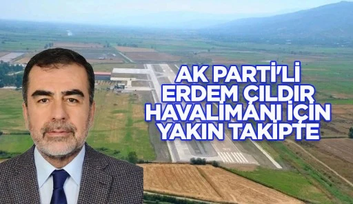 AK PARTİ'Lİ ERDEM ÇILDIR HAVALİMANI İÇİN YAKIN TAKİPTE