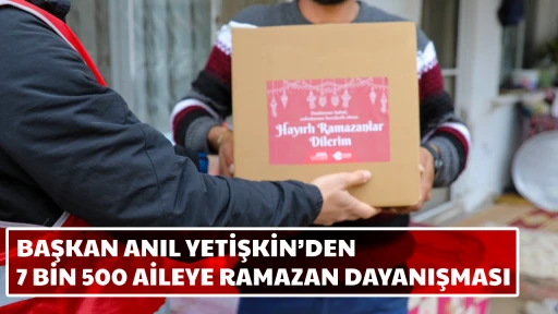 BAŞKAN ANIL YETİŞKİN&rsquo;DEN 7 BİN 500 AİLEYE RAMAZAN DAYANIŞMASI