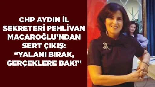 CHP AYDIN İL SEKRETERİ MACAROĞLU&rsquo;NDAN SERT &Ccedil;IKIŞ: &ldquo;YALANI BIRAK, GER&Ccedil;EKLERE BAK!&rdquo;