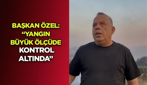 BAŞKAN &Ouml;ZEL: &ldquo;YANGIN B&Uuml;Y&Uuml;K &Ouml;L&Ccedil;&Uuml;DE KONTROL ALTINDA&rdquo;