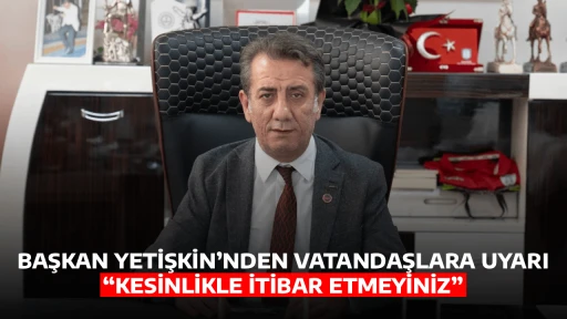 BAŞKAN YETİŞKİN’NDEN VATANDAŞLARA UYARI “KESİNLİKLE İTİBAR ETMEYİNİZ”