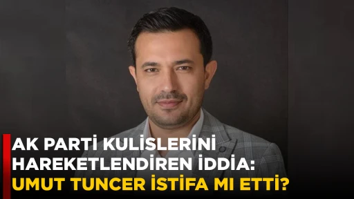 AK PARTİ KULİSLERİNİ HAREKETLENDİREN İDDİA: UMUT TUNCER İSTİFA MI ETTİ?
