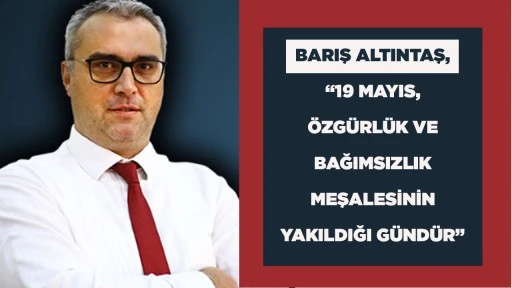 BARIŞ ALTINTAŞ, &ldquo;19 MAYIS, &Ouml;ZG&Uuml;RL&Uuml;K VE BAĞIMSIZLIK MEŞALESİNİN YAKILDIĞI G&Uuml;ND&Uuml;R&rdquo;