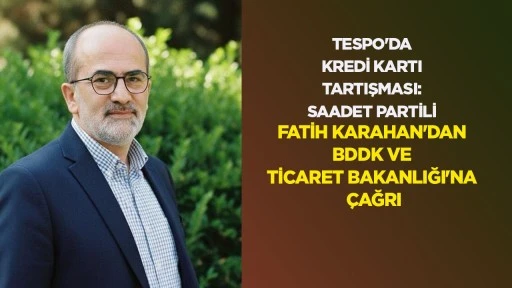 TESPO'DA KREDİ KARTI TARTIŞMASI: SAADET PARTİLİ FATİH KARAHAN'DAN BDDK VE TİCARET BAKANLIĞI'NA &Ccedil;AĞRI