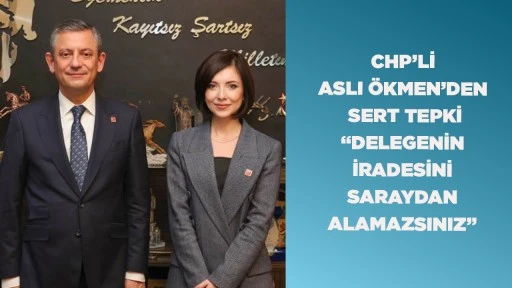 CHP&rsquo;Lİ ASLI &Ouml;KMEN&rsquo;DEN SERT TEPKİ &ldquo;DELEGENİN İRADESİNİ SARAYDAN ALAMAZSINIZ&rdquo;
