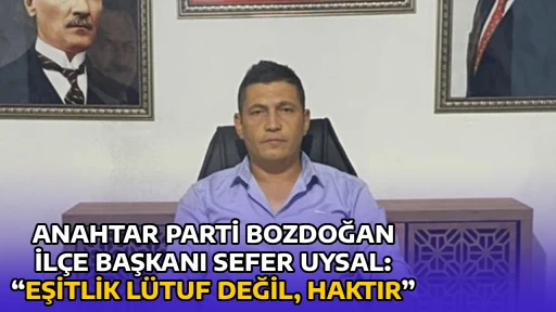ANAHTAR PARTİ BOZDOĞAN İL&Ccedil;E BAŞKANI SEFER UYSAL: &ldquo;EŞİTLİK L&Uuml;TUF DEĞİL, HAKTIR&rdquo;