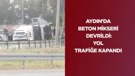 AYDIN&rsquo;DA BETON MİKSERİ DEVRİLDİ: YOL TRAFİĞE KAPANDI
