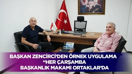 BAŞKAN ZENCİRCİ’DEN ÖRNEK UYGULAMA “HER ÇARŞAMBA BAŞKANLIK MAKAMI ORTAKLAR’DA