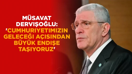 MÜSAVAT DERVIŞOĞLU: 'CUMHURIYETIMIZIN GELECEĞI AÇISINDAN BÜYÜK ENDIŞE TAŞIYORUZ'