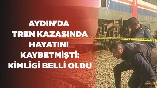 AYDIN'DA TREN KAZASINDA HAYATINI KAYBETMİŞTİ: KİMLİGİ BELLİ OLDU